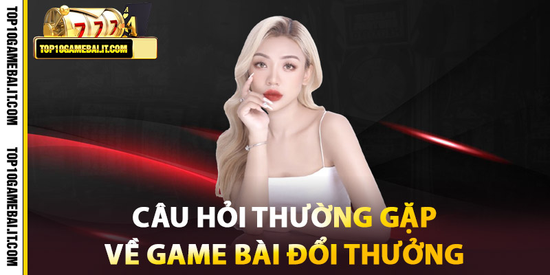 Câu Hỏi Thường Gặp Về Game Bài Đổi Thưởng